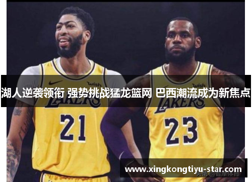 湖人逆袭领衔 强势挑战猛龙篮网 巴西潮流成为新焦点