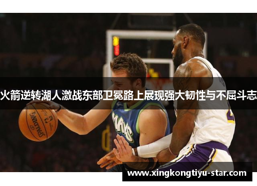 火箭逆转湖人激战东部卫冕路上展现强大韧性与不屈斗志