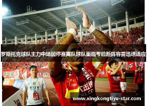 罗斯托克球队主力中场因停赛离队球队面临考验新阵容需迅速适应
