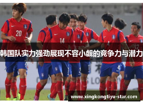 韩国队实力强劲展现不容小觑的竞争力与潜力