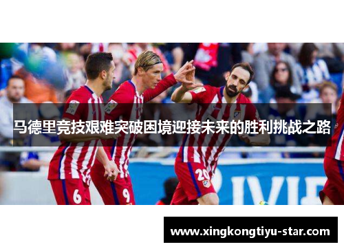 马德里竞技艰难突破困境迎接未来的胜利挑战之路