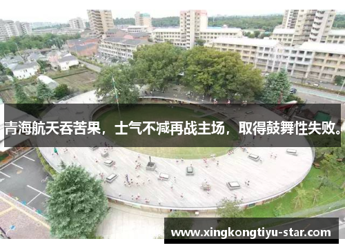 青海航天吞苦果，士气不减再战主场，取得鼓舞性失败。