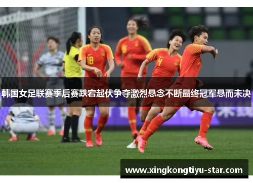 韩国女足联赛季后赛跌宕起伏争夺激烈悬念不断最终冠军悬而未决