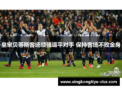 皇家贝蒂斯客场顽强逼平对手 保持客场不败金身