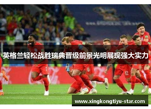 英格兰轻松战胜瑞典晋级前景光明展现强大实力