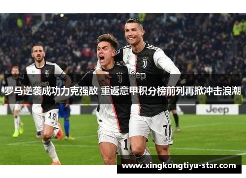 罗马逆袭成功力克强敌 重返意甲积分榜前列再掀冲击浪潮