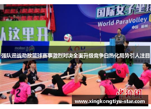 强队迎战劲敌篮球赛事激烈对决全面升级竞争白热化局势引人注目