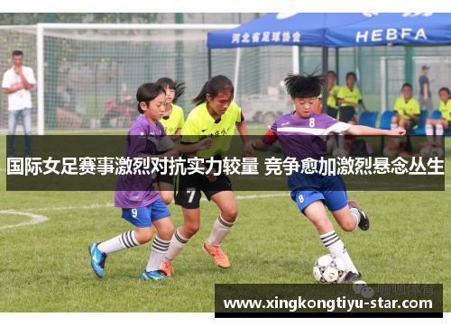 国际女足赛事激烈对抗实力较量 竞争愈加激烈悬念丛生