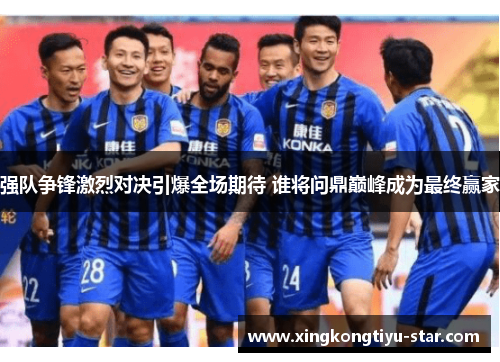 强队争锋激烈对决引爆全场期待 谁将问鼎巅峰成为最终赢家